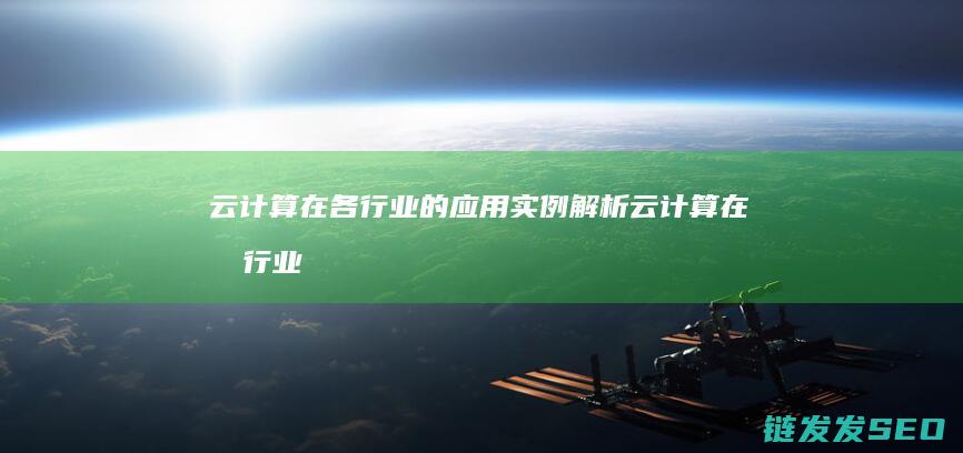 云计算在各行业的应用实例解析 (云计算在各行业中的应用)