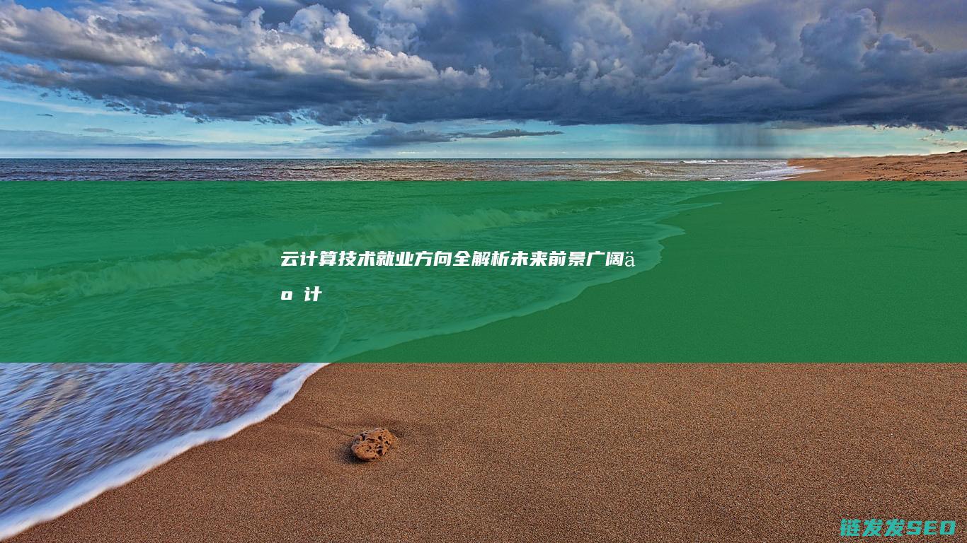 云计算技术就业方向全解析-未来前景广阔 (云计算技术就业方向及前景)