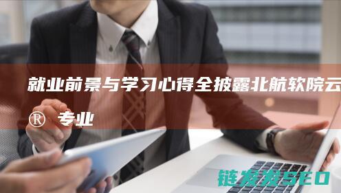 就业前景与学习心得全披露-北航软院云计算专业学长学姐答疑 (就业前景与学历有关吗)