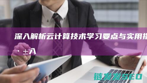 深入解析云计算技术-学习要点与实用指南 (深入解析云计算产业)