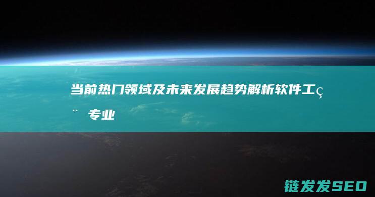 当前热门领域及未来发展趋势解析-软件工程专业就业前景广阔 (当前比较热门的行业)