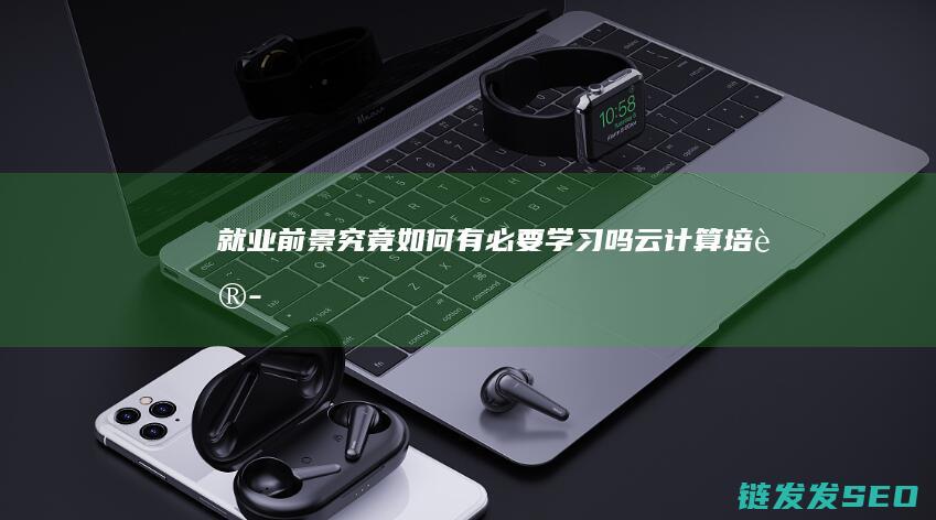 就业前景究竟如何-有必要学习吗-云计算培训 (就业前景是)