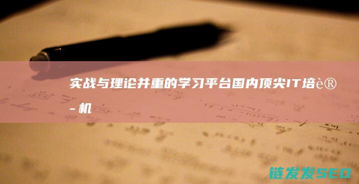 实战与理论并重的学习平台-国内顶尖IT培训机构推荐 (实战与理论结合)