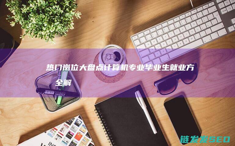 热门岗位大盘点-计算机专业毕业生就业方向全解析 (行业大盘)