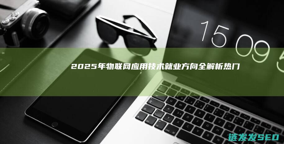 2025年物联网应用技术就业方向全解析-热门岗位与职业发展路径 (2025年物业费最新规定)