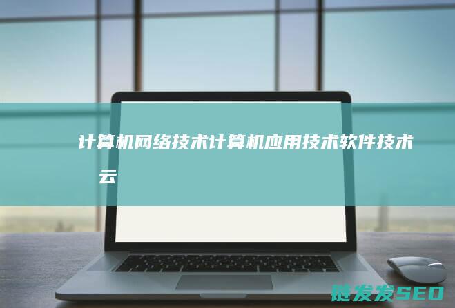 计算机网络技术-计算机应用技术-软件技术及云计算技术与应用-专业详解与优劣比较 (计算机网络技术毕业论文)