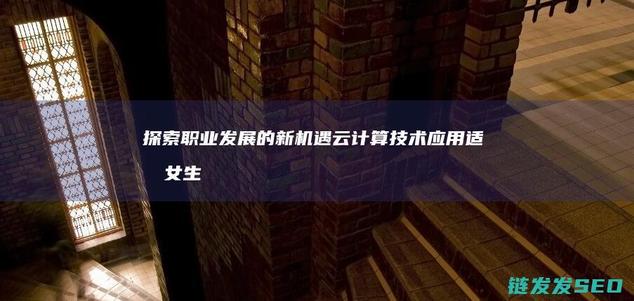 探索职业发展的新机遇-云计算技术应用适合女生学习吗 (探索职业发展前景)