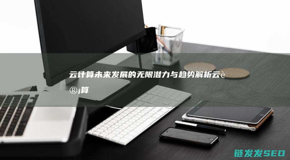 云计算-未来发展的无限潜力与趋势解析 (云计算未来5年前景)