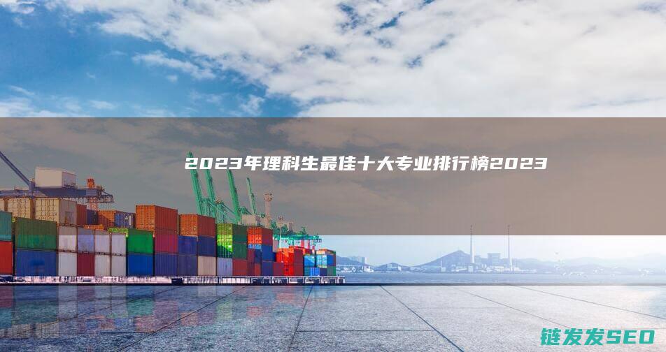 2023年理科生最佳十大专业排行榜 (2023年理科一本的分数线)