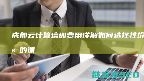 成都云计算培训费用详解-如何选择性价比高的课程 (成都云计算培训机构排名)