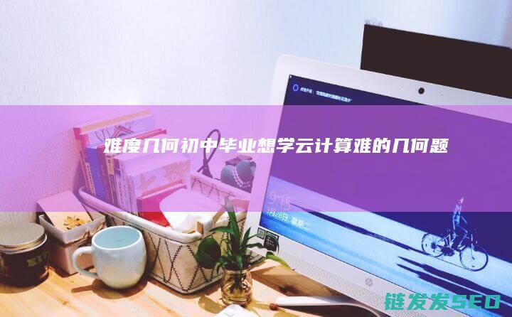 难度几何-初中毕业想学云计算 (难的几何题(初中))