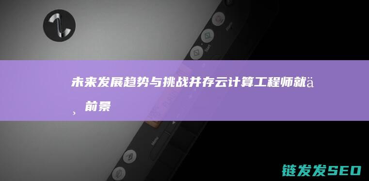 未来发展趋势与挑战并存-云计算工程师就业前景广阔 (未来发展趋势英文)