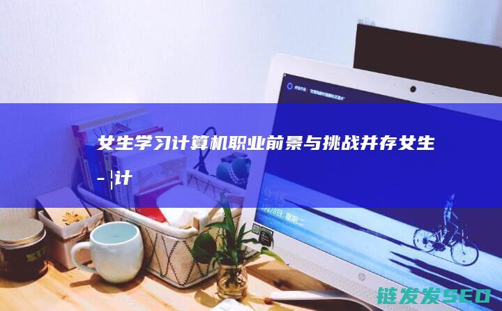 女生学习计算机-职业前景与挑战并存 (女生学计算机有前途吗)