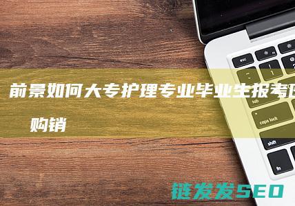 前景如何-大专护理专业毕业生报考医药商品购销员 (前景大好)