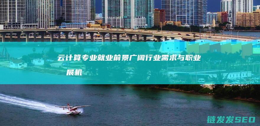 云计算专业就业前景广阔-行业需求与职业发展机会解析 (云计算专业就业方向及前景)