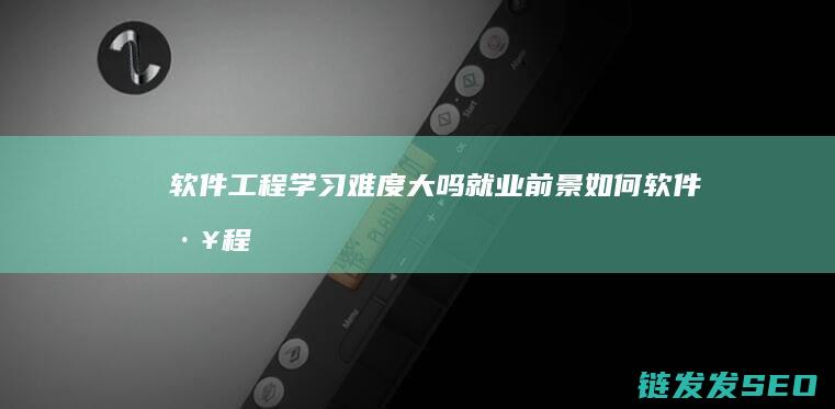 软件工程学习难度大吗-就业前景如何 (软件工程课程内容)
