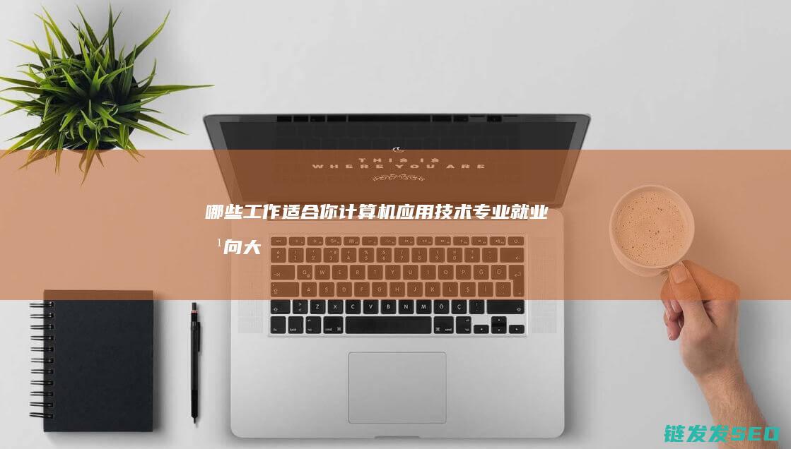 哪些工作适合你-计算机应用技术专业就业方向大盘点 (哪些工作适合精神病人)