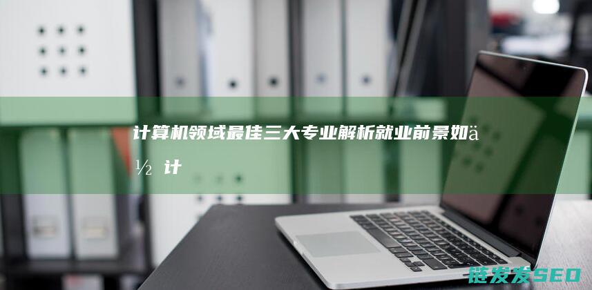 计算机领域最佳三大专业解析-就业前景如何 (计算机领域最好的期刊)