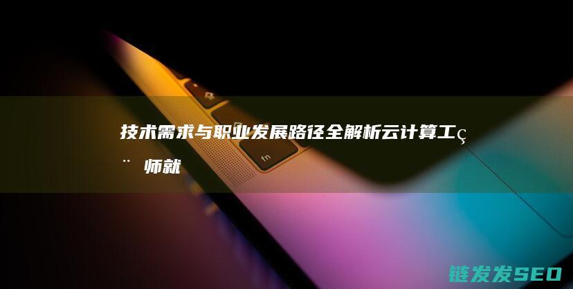 技术需求与职业发展路径全解析-云计算工程师就业前景广阔 (技术需求与职业需求)