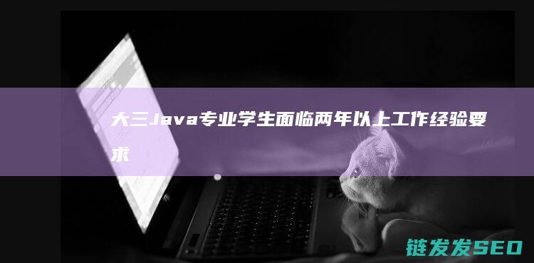 大三Java专业学生面临两年以上工作经验要求-如何突破求职瓶颈 (大三java期末考试题库)