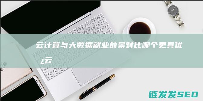 云计算与大数据就业前景对比-哪个更具优势 (云计算与大数据的关系)