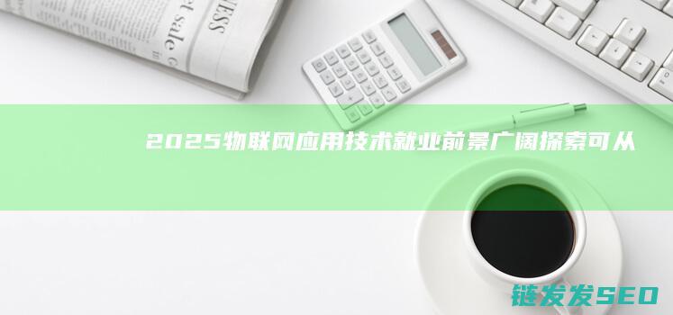 2025物联网应用技术就业前景广阔-探索可从事的工作领域与职业发展路径 (2025物联网创新应用大赛官网)