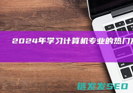 2024年学习计算机专业的热门方向全解析 (2024年学位英语考试真题)