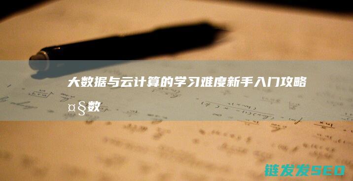 大数据与云计算的学习难度-新手入门攻略 (大数据与云计算,物联网的关系)