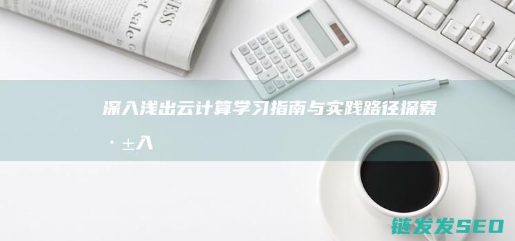 深入浅出-云计算学习指南与实践路径探索 (深入浅出云网融合)