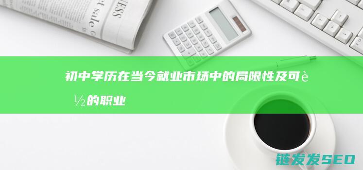 初中学历在当今就业市场中的局限性及可能的职业方向 (初中学历在当今社会能干什么)