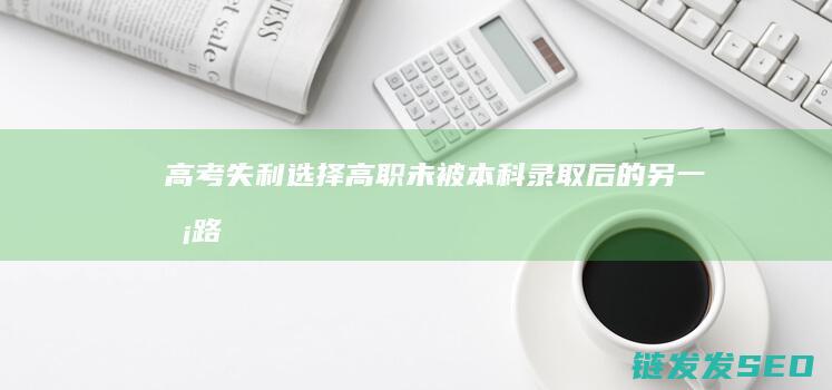 高考失利选择高职-未被本科录取后的另一条路 (高考失利选择复读还是专升本)