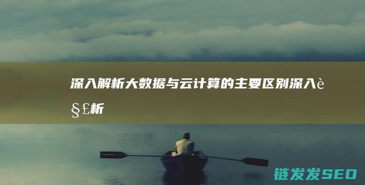 深入解析-大数据与云计算的主要区别 (深入解析大黑天神)