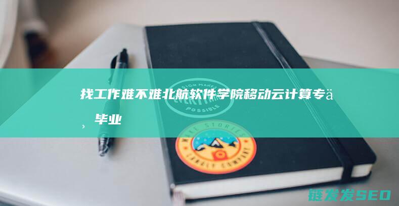 找工作难不难-北航软件学院移动云计算专业毕业生就业前景如何 (法国找工作难不难)