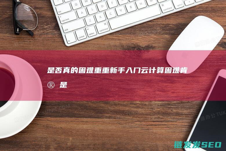 是否真的困难重重-新手入门云计算 (困难肯定是有的)