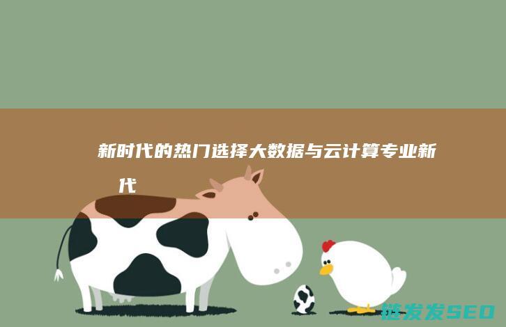 新时代的热门选择-大数据与云计算专业 (新时代热门词汇汇总)