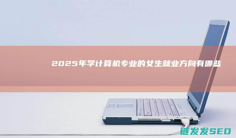 2025年学计算机专业的女生就业方向有哪些-是否容易就业 (2025年学什么技术比较有前途)