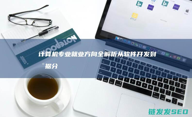 计算机专业就业方向全解析-从软件开发到数据分析的多元选择 (计算机专业就业前景怎么样)