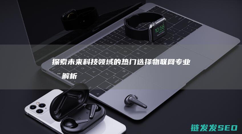 探索未来科技领域的热门选择-物联网专业全解析 (探索未来科技,绘梦绿色地球手抄报)