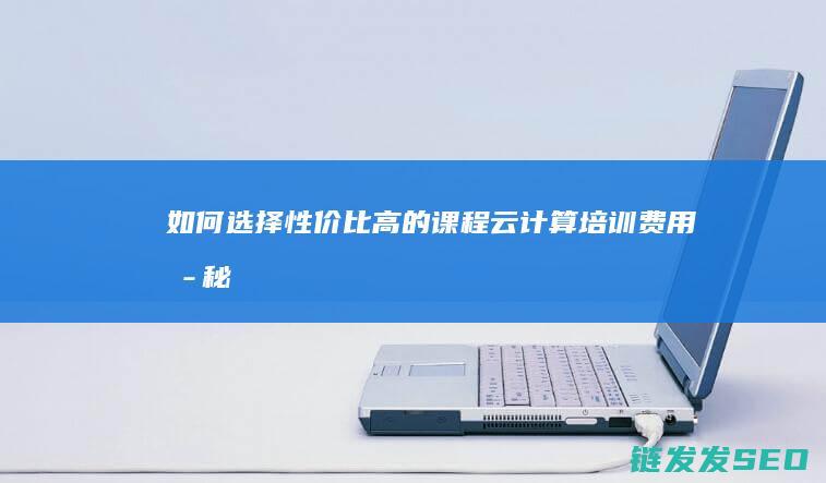 如何选择性价比高的课程-云计算培训费用揭秘 (如何选择性价比高的航线)