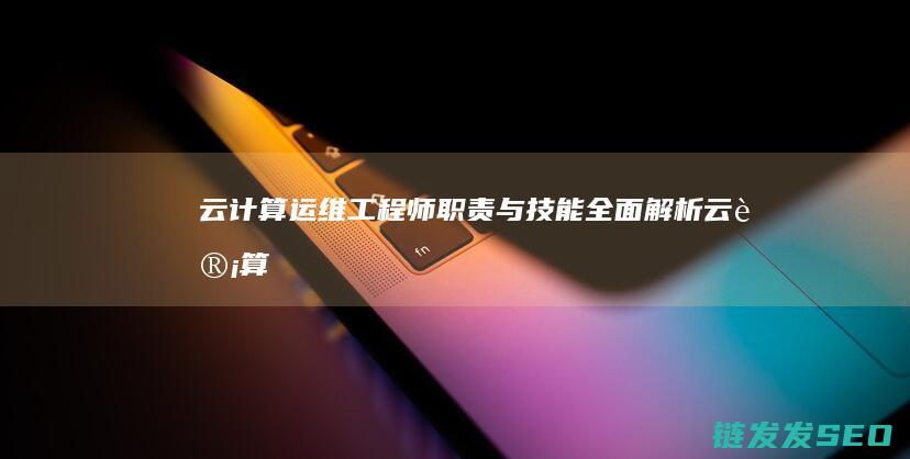 云计算运维工程师-职责与技能全面解析 (云计算运维工程师)