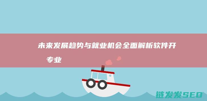 未来发展趋势与就业机会全面解析-软件开发专业前景广阔 (未来发展趋势好的行业)
