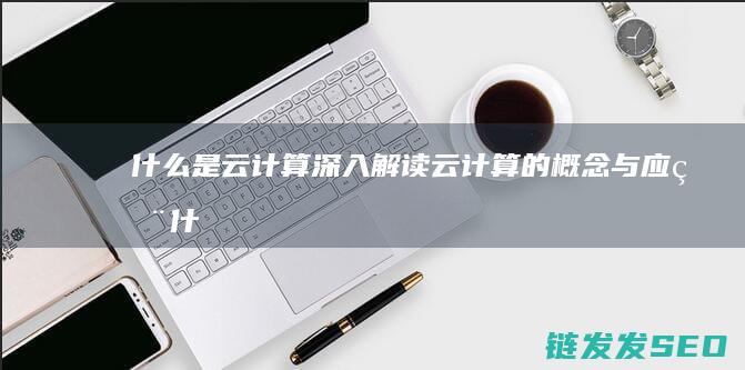 什么是云计算-深入解读云计算的概念与应用 (什么是云计算技术? 它有哪些特点?)