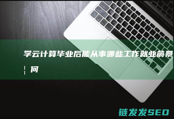 学云计算毕业后能从事哪些工作就业前景如何