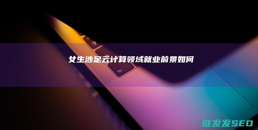 女生涉足云计算领域-就业前景如何