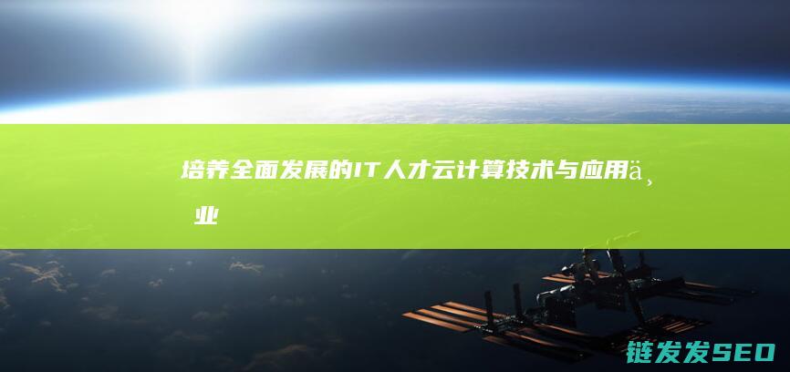 培养全面发展的IT人才-云计算技术与应用专业 (培养全面发展的人是我国教育目的的)
