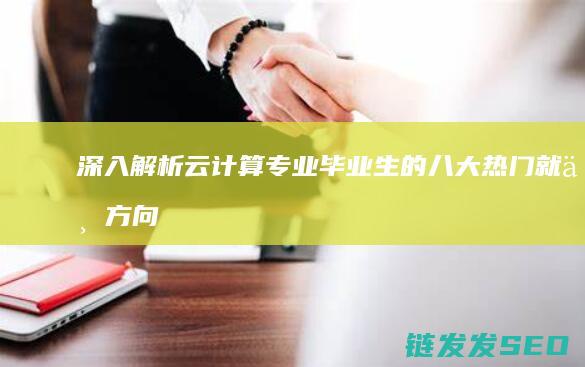 深入解析-云计算专业毕业生的八大热门就业方向 (深入的解析)