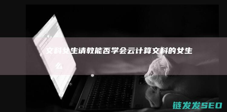 文科女生请教-能否学会云计算 (文科的女生怎么追)