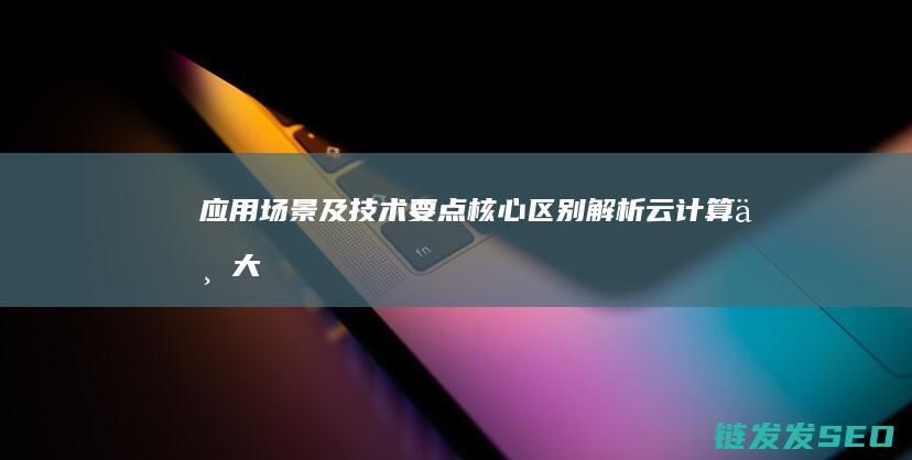 应用场景及要点核心区别解析云计算与大
