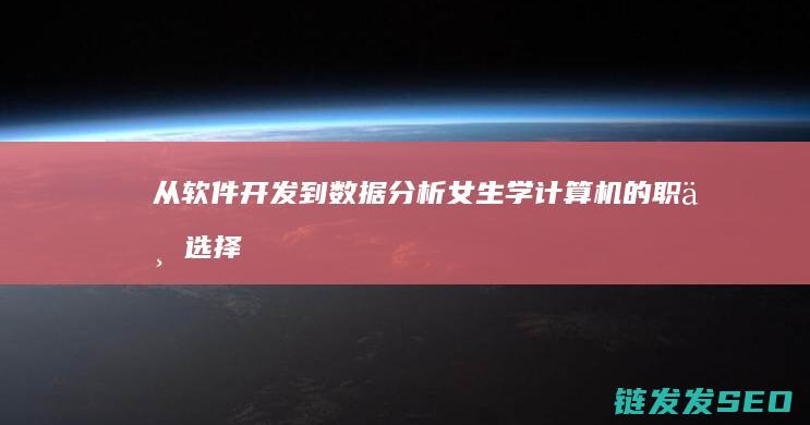 从软件开发到数据分析-女生学计算机的职业选择 (从软件开发到技术的多元化应用)
