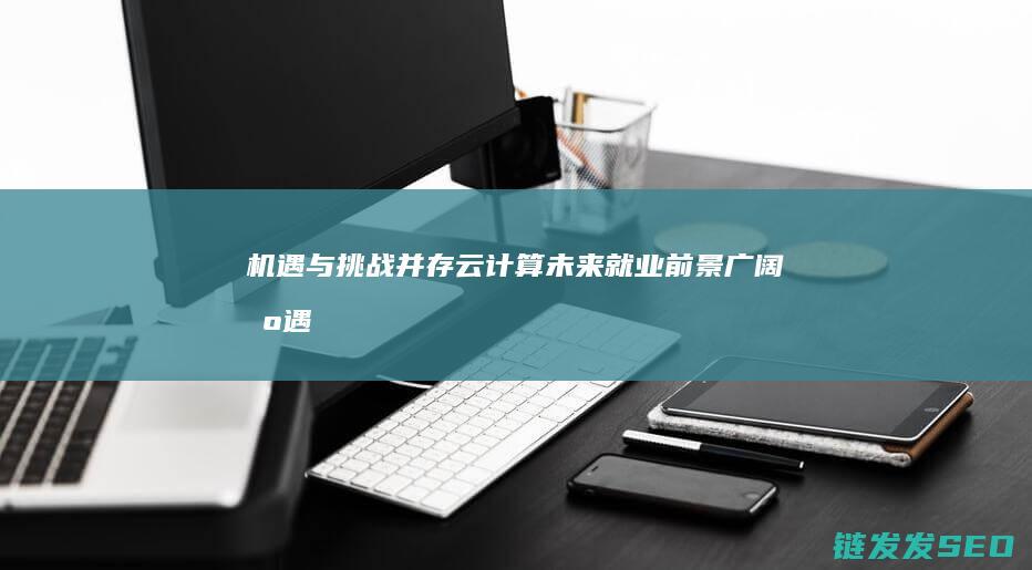 机遇与挑战并存-云计算未来就业前景广阔 (机遇与挑战并存英语)